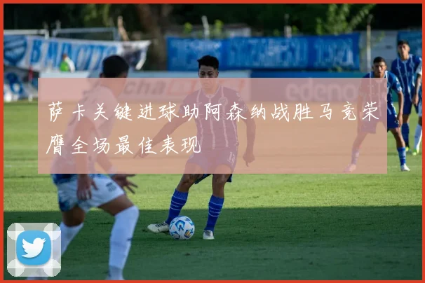 萨卡关键进球助阿森纳战胜马竞荣膺全场最佳表现