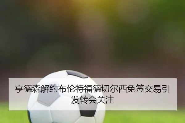 亨德森解约布伦特福德切尔西免签交易引发转会关注